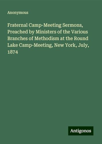 Fraternal Camp-Meeting Sermons, Preached by Ministers of the Various Branches of Methodism at the Round Lake Camp-Meeting, New York, July, 1874 Fraternal Camp-Meeting Sermons, Preached by Ministers of the Various Branches of Methodism at the Round Lake Camp-Meeting, New York, July, 1874 von Antigonos Verlag
