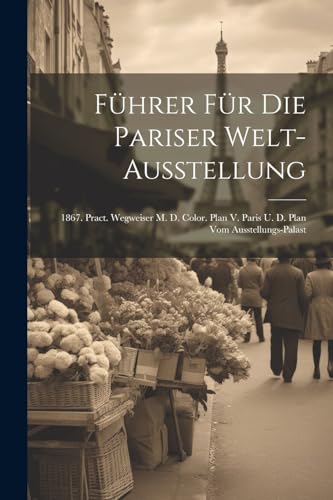 Führer Für Die Pariser Welt-ausstellung: 1867. Pract. Wegweiser M. D. Color. Plan V. Paris U. D. Plan Vom Ausstellungs-palast