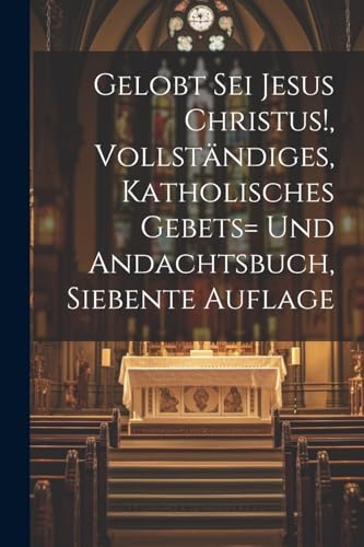 Gelobt sei Jesus Christus!, vollständiges, katholisches Gebets= und Andachtsbuch, Siebente Auflage von Legare Street Press