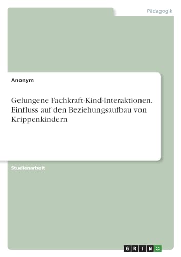 Gelungene Fachkraft-Kind-Interaktionen. Einfluss auf den Beziehungsaufbau von Krippenkindern Gelungene Fachkraft-Kind-Interaktionen. Einfluss auf den Beziehungsaufbau von Krippenkindern