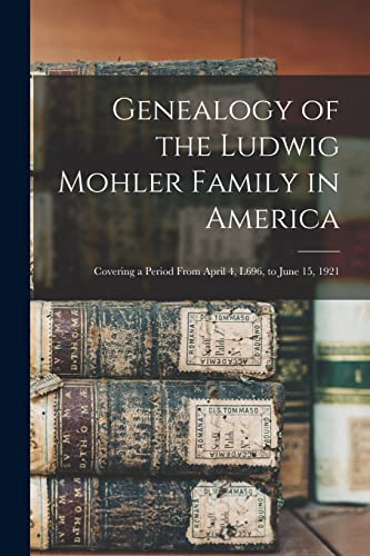 Genealogy of the Ludwig Mohler Family in America: Covering a Period From April 4, L696, to June 15, 1921 Genealogy of the Ludwig Mohler Family in America: Covering a Period From April 4, L696, to June 15, 1921