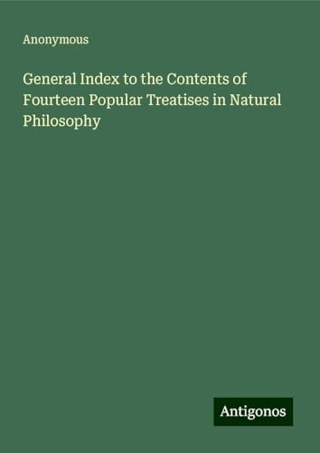 General Index to the Contents of Fourteen Popular Treatises in Natural Philosophy General Index to the Contents of Fourteen Popular Treatises in Natural Philosophy von Antigonos Verlag