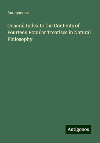 General Index to the Contents of Fourteen Popular Treatises in Natural Philosophy General Index to the Contents of Fourteen Popular Treatises in Natural Philosophy von Antigonos Verlag