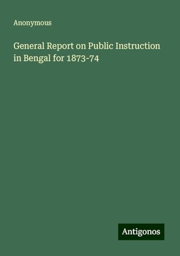 General Report on Public Instruction in Bengal for 1873-74 General Report on Public Instruction in Bengal for 1873-74 von Antigonos Verlag