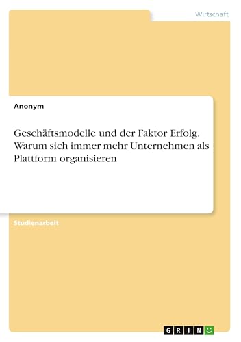 Geschäftsmodelle und der Faktor Erfolg. Warum sich immer mehr Unternehmen als Plattform organisieren Geschäftsmodelle und der Faktor Erfolg. Warum sich immer mehr Unternehmen als Plattform organisieren von GRIN Verlag