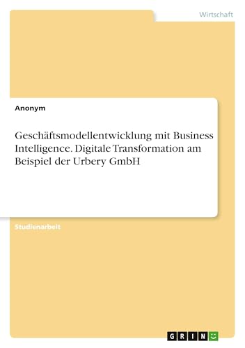 Geschäftsmodellentwicklung mit Business Intelligence. Digitale Transformation am Beispiel der Urbery GmbH Geschäftsmodellentwicklung mit Business Intelligence. Digitale Transformation am Beispiel der Urbery GmbH von GRIN Verlag