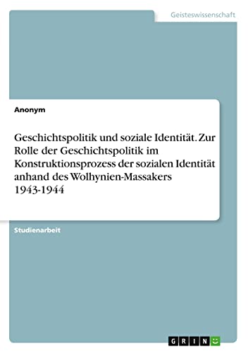 Geschichtspolitik und soziale Identität. Zur Rolle der Geschichtspolitik im Konstruktionsprozess der sozialen Identität anhand des Wolhynien-Massakers 1943-1944 Geschichtspolitik und soziale Identität. Zur Rolle der Geschichtspolitik im Konstruktionsprozess der sozialen Identität anhand des Wolhynien-Massakers 1943-1944 von GRIN Verlag