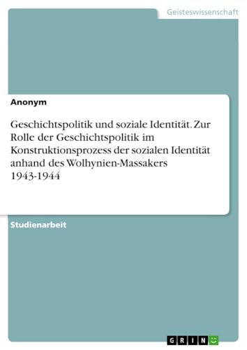 Geschichtspolitik und soziale Identität. Zur Rolle der Geschichtspolitik im Konstruktionsprozess der sozialen Identität anhand des Wolhynien-Massakers 1943-1944 Geschichtspolitik und soziale Identität. Zur Rolle der Geschichtspolitik im Konstruktionsprozess der sozialen Identität anhand des Wolhynien-Massakers 1943-1944