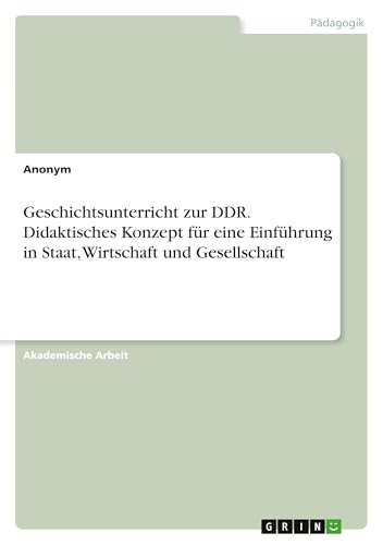 Geschichtsunterricht zur DDR. Didaktisches Konzept für eine Einführung in Staat, Wirtschaft und Gesellschaft Geschichtsunterricht zur DDR. Didaktisches Konzept für eine Einführung in Staat, Wirtschaft und Gesellschaft von GRIN Verlag