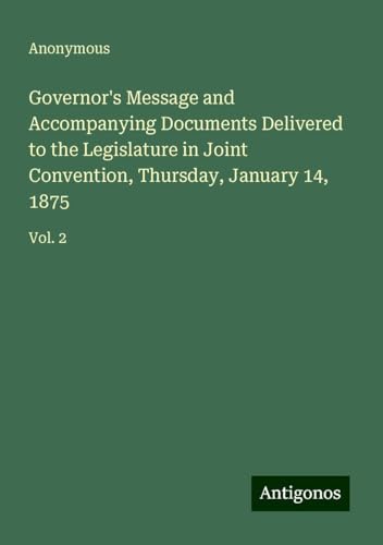 Governor's Message and Accompanying Documents Delivered to the Legislature in Joint Convention, Thursday, January 14, 1875: Vol. 2 Governor's Message and Accompanying Documents Delivered to the Legislature in Joint Convention, Thursday, January 14, 1875: Vol. 2 von Antigonos Verlag