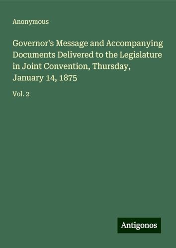 Governor's Message and Accompanying Documents Delivered to the Legislature in Joint Convention, Thursday, January 14, 1875: Vol. 2 Governor's Message and Accompanying Documents Delivered to the Legislature in Joint Convention, Thursday, January 14, 1875: Vol. 2 von Antigonos Verlag