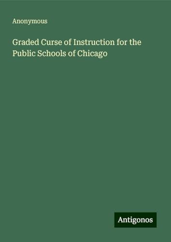 Graded Curse of Instruction for the Public Schools of Chicago Graded Curse of Instruction for the Public Schools of Chicago von Antigonos Verlag