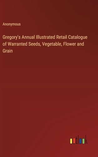 Gregory's Annual Illustrated Retail Catalogue of Warranted Seeds, Vegetable, Flower and Grain von Outlook Verlag