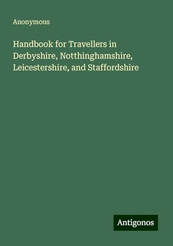 Handbook for Travellers in Derbyshire, Notthinghamshire, Leicestershire, and Staffordshire Handbook for Travellers in Derbyshire, Notthinghamshire, Leicestershire, and Staffordshire von Antigonos Verlag