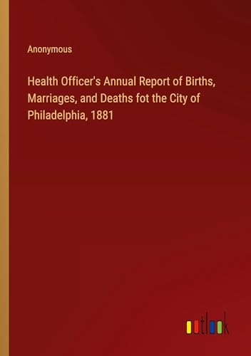Health Officer's Annual Report of Births, Marriages, and Deaths fot the City of Philadelphia, 1881