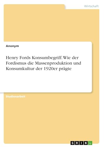 Henry Fords Konsumbegriff. Wie der Fordismus die Massenproduktion und Konsumkultur der 1920er prägte Henry Fords Konsumbegriff. Wie der Fordismus die Massenproduktion und Konsumkultur der 1920er prägte von GRIN Verlag