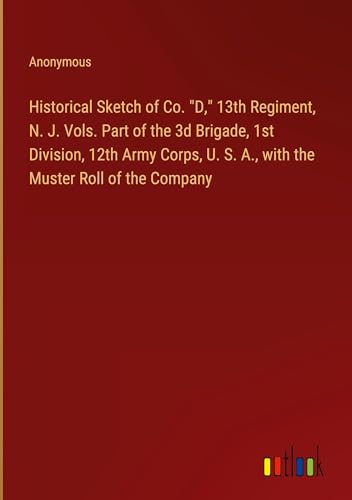 Historical Sketch of Co. "D," 13th Regiment, N. J. Vols. Part of the 3d Brigade, 1st Division, 12th Army Corps, U. S. A., with the Muster Roll of the Company von Outlook Verlag
