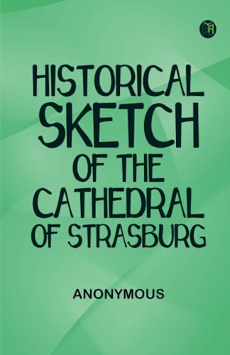 Historical Sketch of the Cathedral of Strasburg Historical Sketch of the Cathedral of Strasburg von Zinc Read