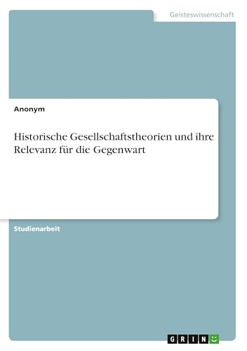 Historische Gesellschaftstheorien und ihre Relevanz für die Gegenwart Historische Gesellschaftstheorien und ihre Relevanz für die Gegenwart von GRIN Verlag