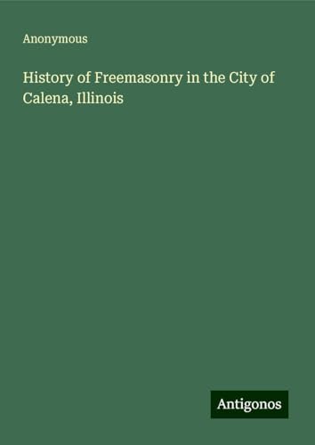 History of Freemasonry in the City of Calena, Illinois History of Freemasonry in the City of Calena, Illinois von Antigonos Verlag