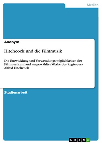 Hitchcock und die Filmmusik: Die Entwicklung und Verwendungsmöglichkeiten der Filmmusik anhand ausgewählter Werke des Regisseurs Alfred Hitchcock Hitchcock und die Filmmusik: Die Entwicklung und Verwendungsmöglichkeiten der Filmmusik anhand ausgewählter Werke des Regisseurs Alfred Hitchcock