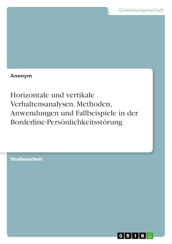 Horizontale und vertikale Verhaltensanalysen. Methoden, Anwendungen und Fallbeispiele in der Borderline-Persönlichkeitsstörung Horizontale und vertikale Verhaltensanalysen. Methoden, Anwendungen und Fallbeispiele in der Borderline-Persönlichkeitsstörung von GRIN Verlag