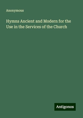 Hymns Ancient and Modern for the Use in the Services of the Church Hymns Ancient and Modern for the Use in the Services of the Church von Antigonos Verlag