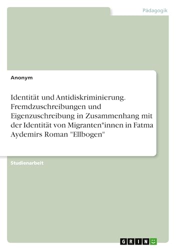 Identität und Antidiskriminierung. Fremdzuschreibungen und Eigenzuschreibung in Zusammenhang mit der Identität von Migranten*innen in Fatma Aydemirs Roman "Ellbogen" Identität und Antidiskriminierung. Fremdzuschreibungen und Eigenzuschreibung in Zusammenhang mit der Identität von Migranten*innen in Fatma Aydemirs Roman "Ellbogen" von GRIN Verlag