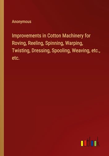 Improvements in Cotton Machinery for Roving, Reeling, Spinning, Warping, Twisting, Dressing, Spooling, Weaving, etc., etc.