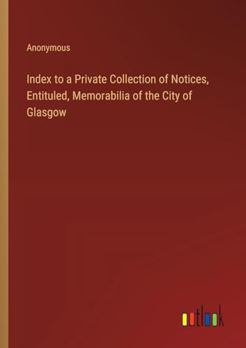 Index to a Private Collection of Notices, Entituled, Memorabilia of the City of Glasgow Index to a Private Collection of Notices, Entituled, Memorabilia of the City of Glasgow von Outlook Verlag