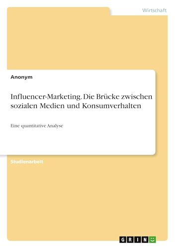 Influencer-Marketing. Die Brücke zwischen sozialen Medien und Konsumverhalten: Eine quantitative Analyse Influencer-Marketing. Die Brücke zwischen sozialen Medien und Konsumverhalten: Eine quantitative Analyse von GRIN Verlag