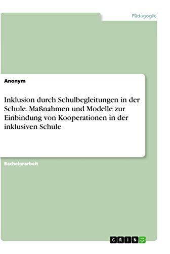 Inklusion durch Schulbegleitungen in der Schule. Maßnahmen und Modelle zur Einbindung von Kooperationen in der inklusiven Schule Inklusion durch Schulbegleitungen in der Schule. Maßnahmen und Modelle zur Einbindung von Kooperationen in der inklusiven Schule