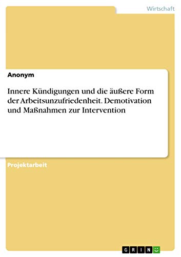 Innere Kündigungen und die äußere Form der Arbeitsunzufriedenheit. Demotivation und Maßnahmen zur Intervention Innere Kündigungen und die äußere Form der Arbeitsunzufriedenheit. Demotivation und Maßnahmen zur Intervention