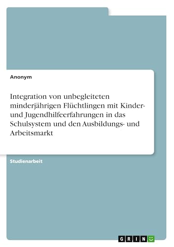 Integration von unbegleiteten minderjährigen Flüchtlingen mit Kinder- und Jugendhilfeerfahrungen in das Schulsystem und den Ausbildungs- und Arbeitsmarkt Integration von unbegleiteten minderjährigen Flüchtlingen mit Kinder- und Jugendhilfeerfahrungen in das Schulsystem und den Ausbildungs- und Arbeitsmarkt