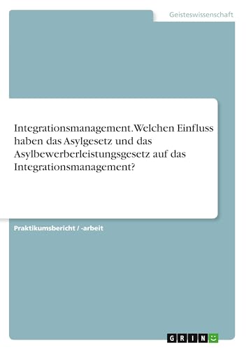 Integrationsmanagement. Welchen Einfluss haben das Asylgesetz und das Asylbewerberleistungsgesetz auf das Integrationsmanagement? Integrationsmanagement. Welchen Einfluss haben das Asylgesetz und das Asylbewerberleistungsgesetz auf das Integrationsmanagement? von GRIN Verlag