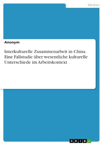 Interkulturelle Zusammenarbeit in China. Eine Fallstudie über wesentliche kulturelle Unterschiede im Arbeitskontext Interkulturelle Zusammenarbeit in China. Eine Fallstudie über wesentliche kulturelle Unterschiede im Arbeitskontext von Books on Demand