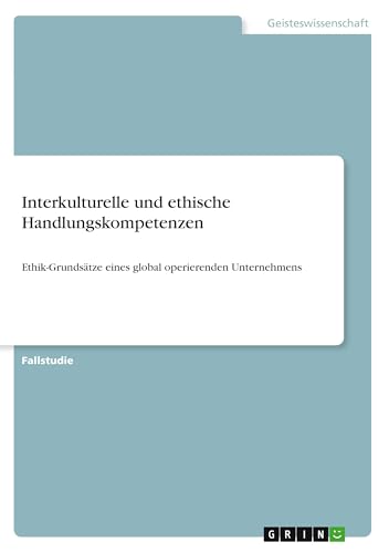 Interkulturelle und ethische Handlungskompetenzen: Ethik-Grundsätze eines global operierenden Unternehmens Interkulturelle und ethische Handlungskompetenzen: Ethik-Grundsätze eines global operierenden Unternehmens von GRIN Verlag