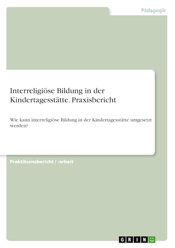 Interreligiöse Bildung in der Kindertagesstätte. Praxisbericht: Wie kann interreligiöse Bildung in der Kindertagesstätte umgesetzt werden? Interreligiöse Bildung in der Kindertagesstätte. Praxisbericht: Wie kann interreligiöse Bildung in der Kindertagesstätte umgesetzt werden? von GRIN Verlag
