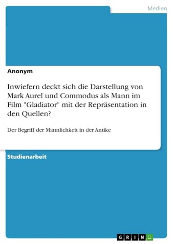 Inwiefern deckt sich die Darstellung von Mark Aurel und Commodus als Mann im Film "Gladiator" mit der Repräsentation in den Quellen?: Der Begriff der Männlichkeit in der Antike Inwiefern deckt sich die Darstellung von Mark Aurel und Commodus als Mann im Film "Gladiator" mit der Repräsentation in den Quellen?: Der Begriff der Männlichkeit in der Antike