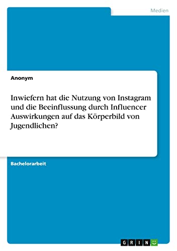 Inwiefern hat die Nutzung von Instagram und die Beeinflussung durch Influencer Auswirkungen auf das Körperbild von Jugendlichen? Inwiefern hat die Nutzung von Instagram und die Beeinflussung durch Influencer Auswirkungen auf das Körperbild von Jugendlichen? von GRIN Verlag