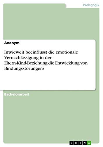 Inwieweit beeinflusst die emotionale Vernachlässigung in der Eltern-Kind-Beziehung die Entwicklung von Bindungsstörungen? Inwieweit beeinflusst die emotionale Vernachlässigung in der Eltern-Kind-Beziehung die Entwicklung von Bindungsstörungen? von Grin Publishing