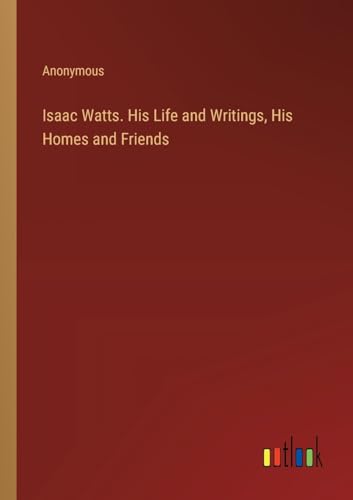 Isaac Watts. His Life and Writings, His Homes and Friends