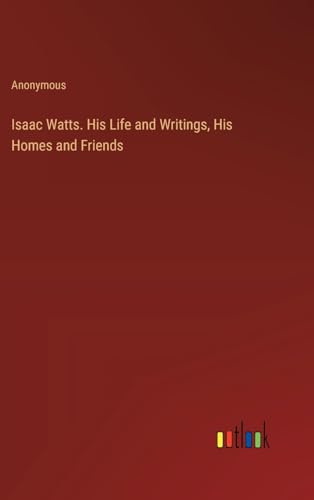 Isaac Watts. His Life and Writings, His Homes and Friends