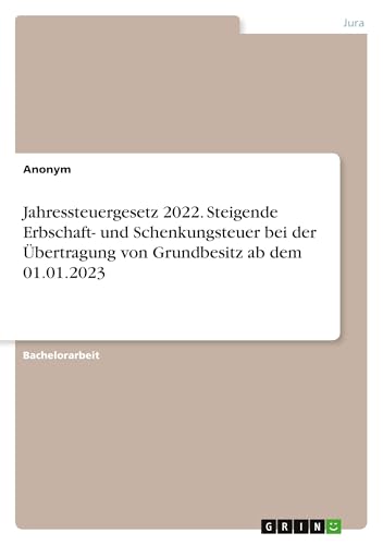 Jahressteuergesetz 2022. Steigende Erbschaft- und Schenkungsteuer bei der Übertragung von Grundbesitz ab dem 01.01.2023 Jahressteuergesetz 2022. Steigende Erbschaft- und Schenkungsteuer bei der Übertragung von Grundbesitz ab dem 01.01.2023 von GRIN Verlag