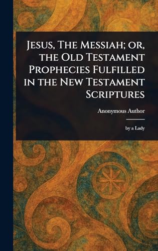 Jesus, The Messiah; or, the Old Testament Prophecies Fulfilled in the New Testament Scriptures Jesus, The Messiah; or, the Old Testament Prophecies Fulfilled in the New Testament Scriptures von Anson Street Press