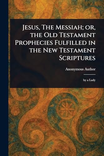 Jesus, The Messiah; or, the Old Testament Prophecies Fulfilled in the New Testament Scriptures Jesus, The Messiah; or, the Old Testament Prophecies Fulfilled in the New Testament Scriptures von Anson Street Press