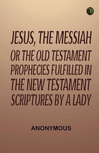 Jesus The Messiah; or the Old Testament Prophecies Fulfilled in the New Testament Scriptures by a Lady Jesus The Messiah; or the Old Testament Prophecies Fulfilled in the New Testament Scriptures by a Lady von Zinc Read