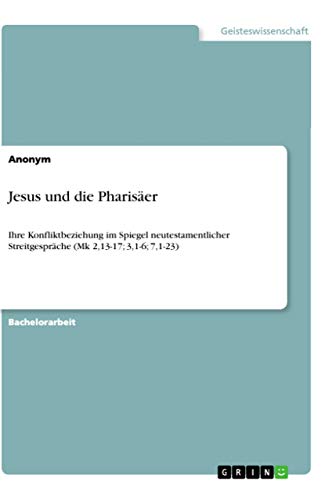 Jesus und die Pharisäer: Ihre Konfliktbeziehung im Spiegel neutestamentlicher Streitgespräche (Mk 2,13-17; 3,1-6; 7,1-23) von Grin Verlag