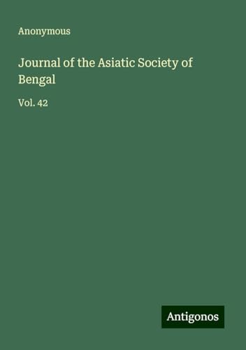 Journal of the Asiatic Society of Bengal: Vol. 42 Journal of the Asiatic Society of Bengal: Vol. 42 von Antigonos Verlag