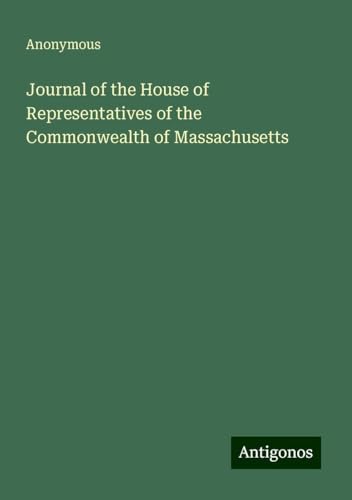Journal of the House of Representatives of the Commonwealth of Massachusetts Journal of the House of Representatives of the Commonwealth of Massachusetts von Antigonos Verlag